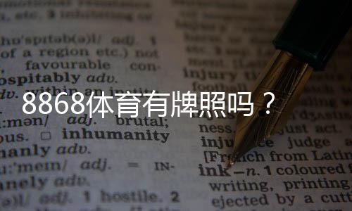 8868体育有牌照吗？官方资质真相揭秘与快速查证方法