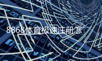 8868体育极速注册怎么操作？新手快速开户流程与常见问题解答