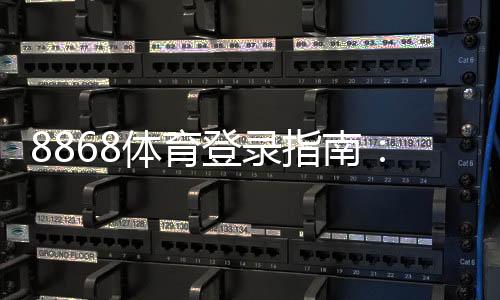8868体育登录指南:注册与登录步骤、安全注意事项及常见问题解答