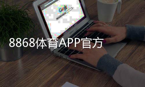 8868体育APP官方下载通道：2026官方下载安装指南与安全注意事项