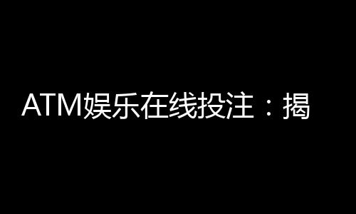 ATM娱乐在线投注：揭秘高胜率玩家的实战技巧与策略
