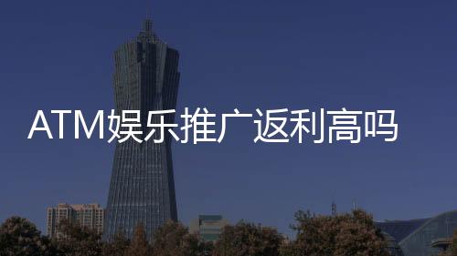 ATM娱乐推广返利高吗？揭秘高额返利背后的真实玩法