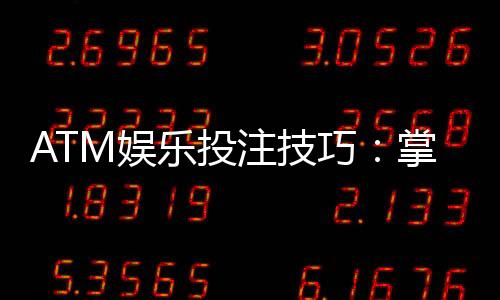 ATM娱乐投注技巧：掌握这5个关键点轻松提升胜率