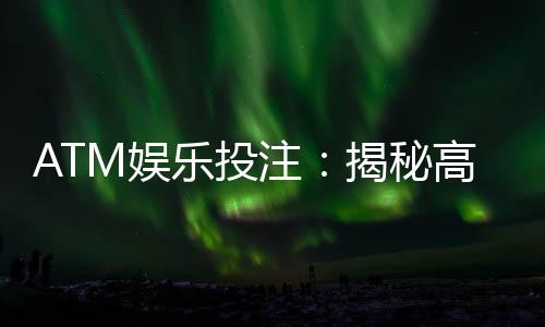ATM娱乐投注:揭秘高胜率玩家的投注技巧与策略