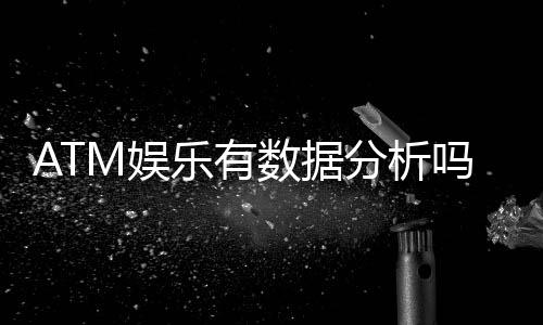 ATM娱乐有数据分析吗？深度解析其数据追踪与胜率统计功能