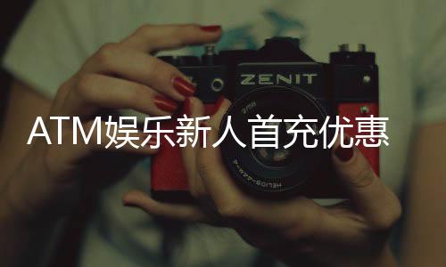 ATM娱乐新人首充优惠：注册即享高额返利首存轻松翻倍