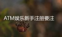 ATM娱乐新手注册要注意什么？5个关键细节助你安全畅玩