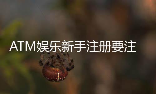 ATM娱乐新手注册要注意什么？5个关键细节助你安全畅玩