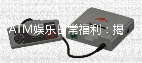 ATM娱乐日常福利：揭秘会员专属彩金与每日惊喜活动