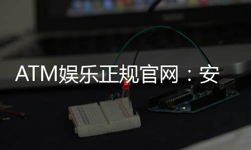ATM娱乐正规官网:安全可靠的在线娱乐首选平台