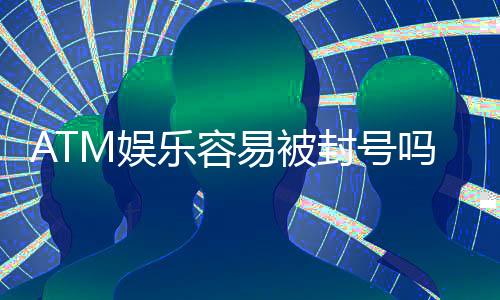 ATM娱乐容易被封号吗？揭秘账号安全与防封技巧