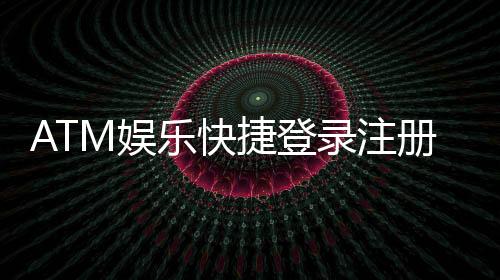 ATM娱乐快捷登录注册:轻松三步完成账号注册畅玩全站