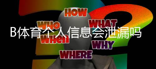 B体育个人信息会泄漏吗？真实风险解析与五步防护指南