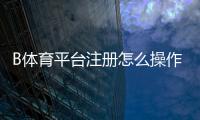 B体育平台注册怎么操作？新手注册流程、账号验证与安全注意事项