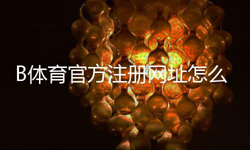 B体育官方注册网址怎么注册?新手快速注册步骤与安全注意事项详解