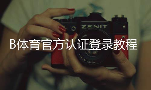 B体育官方认证登录教程：快速完成认证与安全登录全流程解析