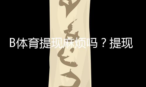 B体育提现麻烦吗？提现流程、到账时间、手续费与常见问题一文看懂