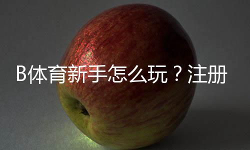 B体育新手怎么玩？注册、充值、玩法与实战技巧全攻略