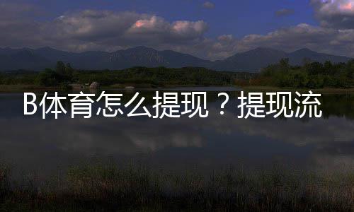 B体育怎么提现?提现流程、到账时间与常见问题详细指南