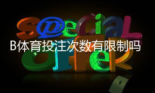 B体育投注次数有限制吗?一次看懂平台规则、投注上限与防沉迷策略