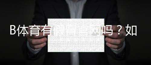 B体育有假冒官网吗?如何辨别真假官网与最新防骗攻略