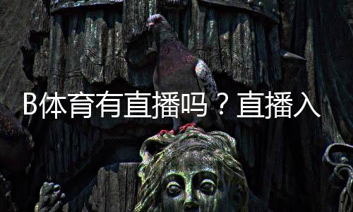 B体育有直播吗？直播入口、观看方式、付费说明与常见问题一文看懂