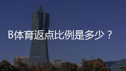 B体育返点比例是多少？快速看懂返点类型、计算公式与领取技巧