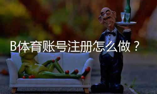 B体育账号注册怎么做？新手注册流程、实名认证与常见问题全面解析
