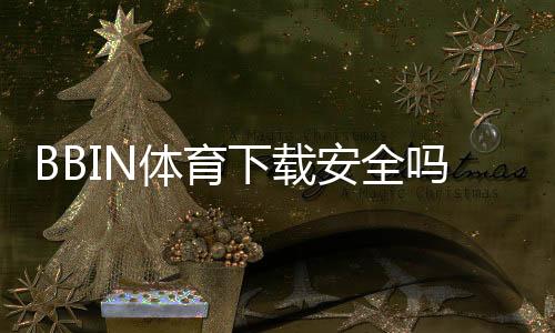 BBIN体育下载安全吗?安全性解析、风险识别与正规下载安装全攻略