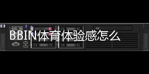 BBIN体育体验感怎么样？真实玩家亲测、功能与优缺点全面解析