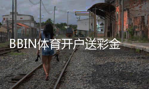 BBIN体育开户送彩金是真的吗?最新优惠、领取流程与注意事项全解析