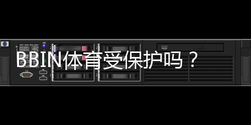 BBIN体育受保护吗？平台安全、账号与资金保护全面解析