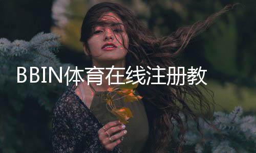 BBIN体育在线注册教程：新手一步步完成开户及常见注意事项