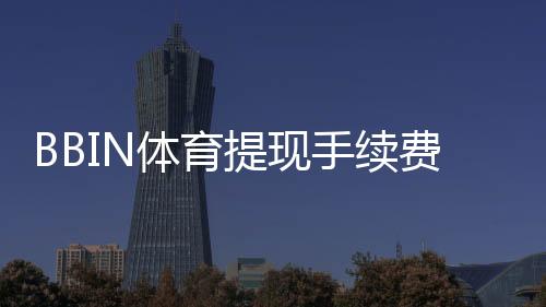 BBIN体育提现手续费高吗？全面解析收费标准、产生原因与省钱技巧