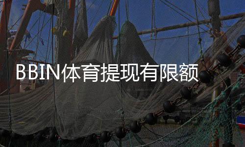 BBIN体育提现有限额吗?提现额度、限制规则与快速到账攻略