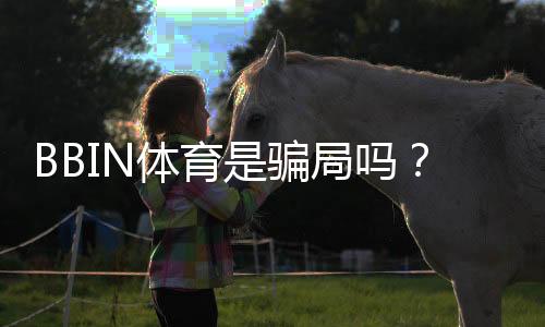 BBIN体育是骗局吗?全面真相调查、用户口碑与防骗指南