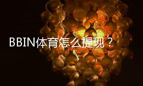 BBIN体育怎么提现?新手快速提现教程、到账时间与注意事项
