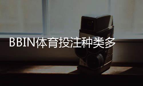 BBIN体育投注种类多吗？全面解析平台玩法分类与新手投注指南