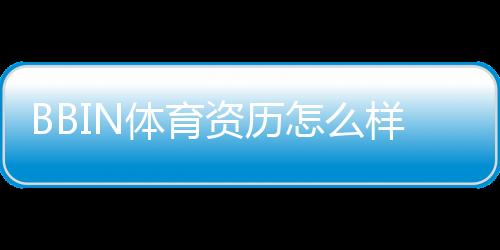 BBIN体育资历怎么样？平台背景、合法性与信誉全面评测