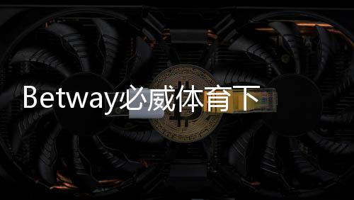 Betway必威体育下载安全吗？安全性评估与安装风险防护全解析