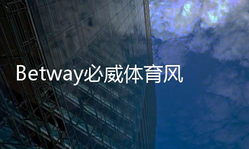 Betway必威体育风险大吗？全面风险评估与新手安全防范指南