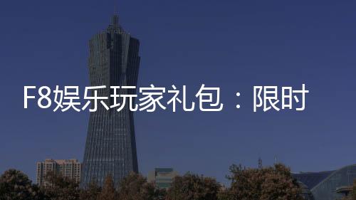 F8娱乐玩家礼包：限时领取高额彩金与专属特权