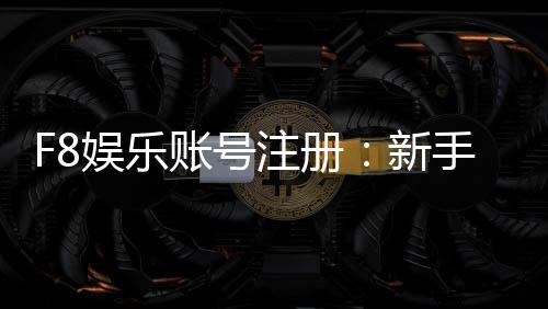 F8娱乐账号注册：新手必看的安全注册流程与技巧