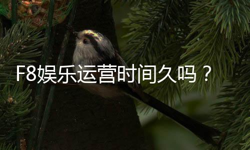F8娱乐运营时间久吗?资深玩家揭秘平台稳定性和历史背景