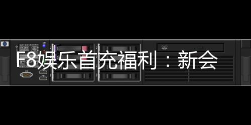 F8娱乐首充福利：新会员专享高额返利与独家礼包