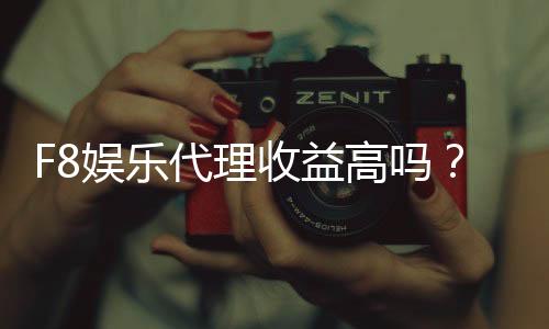 F8娱乐代理收益高吗？揭秘高回报代理模式的真相