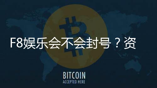 F8娱乐会不会封号？资深玩家解析平台风控机制与防封技巧