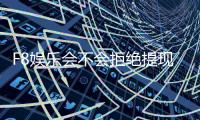F8娱乐会不会拒绝提现？深度解析平台出款规则与玩家应对策略