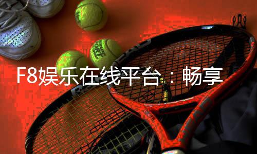 F8娱乐在线平台：畅享顶级棋牌与电子游艺的乐趣
