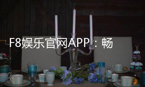 F8娱乐官网APP:畅享棋牌电游的顶级娱乐体验